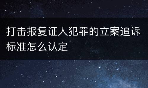 打击报复证人犯罪的立案追诉标准怎么认定