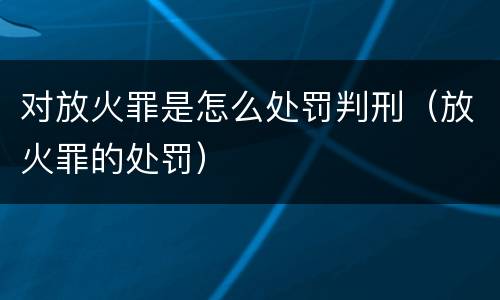 对放火罪是怎么处罚判刑（放火罪的处罚）