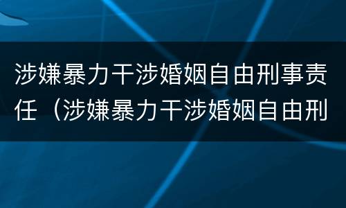 涉嫌暴力干涉婚姻自由刑事责任（涉嫌暴力干涉婚姻自由刑事责任）