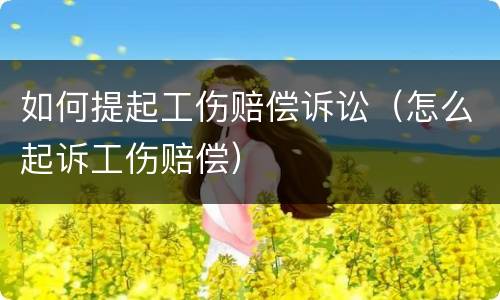 如何提起工伤赔偿诉讼（怎么起诉工伤赔偿）
