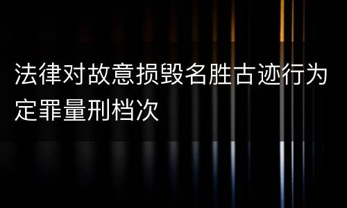 法律对故意损毁名胜古迹行为定罪量刑档次