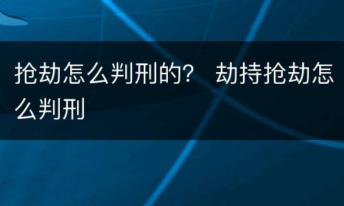 抢劫怎么判刑的？ 劫持抢劫怎么判刑