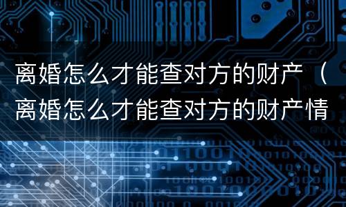 离婚怎么才能查对方的财产（离婚怎么才能查对方的财产情况）