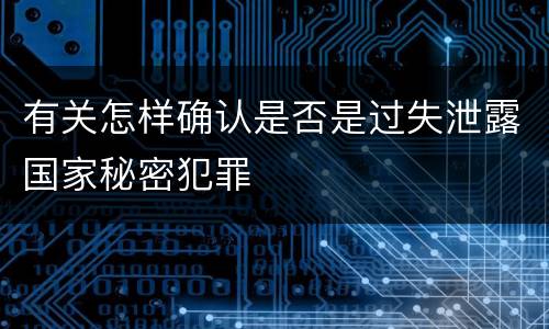 有关怎样确认是否是过失泄露国家秘密犯罪