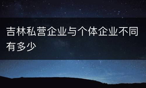 吉林私营企业与个体企业不同有多少