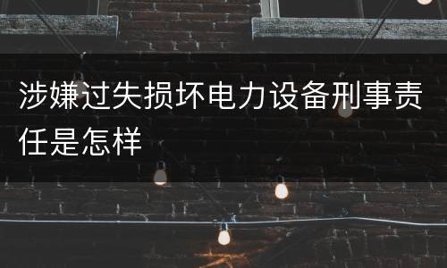 涉嫌过失损坏电力设备刑事责任是怎样