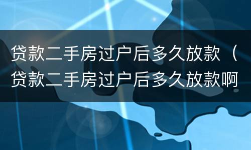 贷款二手房过户后多久放款（贷款二手房过户后多久放款啊）