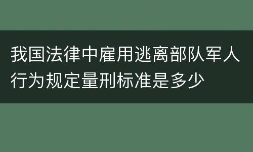 我国法律中雇用逃离部队军人行为规定量刑标准是多少