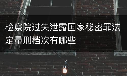 检察院过失泄露国家秘密罪法定量刑档次有哪些