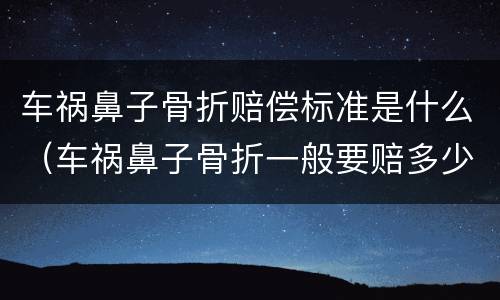 车祸鼻子骨折赔偿标准是什么（车祸鼻子骨折一般要赔多少）