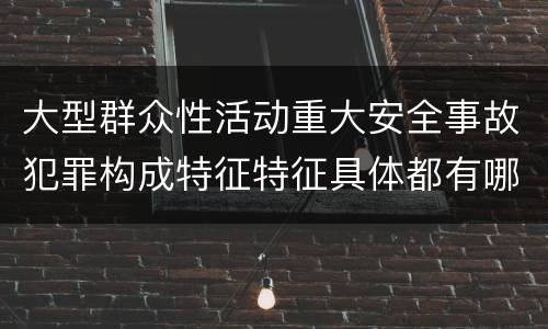 大型群众性活动重大安全事故犯罪构成特征特征具体都有哪些