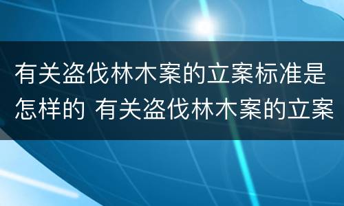 有关盗伐林木案的立案标准是怎样的 有关盗伐林木案的立案标准是怎样的呢