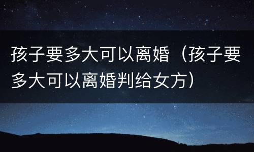 孩子要多大可以离婚（孩子要多大可以离婚判给女方）