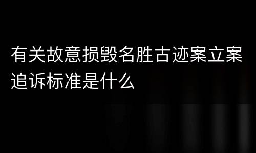 有关故意损毁名胜古迹案立案追诉标准是什么