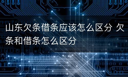 山东欠条借条应该怎么区分 欠条和借条怎么区分