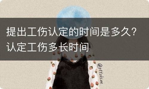 提出工伤认定的时间是多久? 认定工伤多长时间