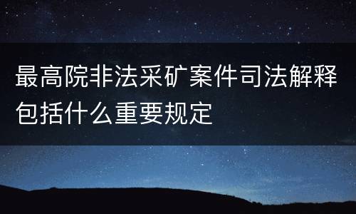 最高院非法采矿案件司法解释包括什么重要规定