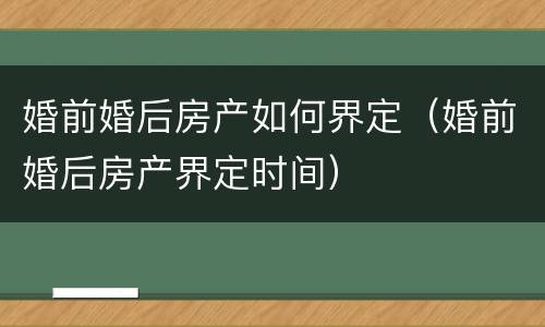 婚前婚后房产如何界定（婚前婚后房产界定时间）