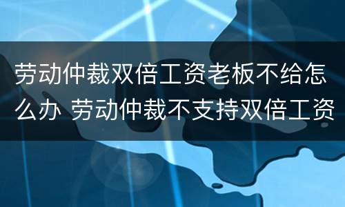 劳动仲裁双倍工资老板不给怎么办 劳动仲裁不支持双倍工资