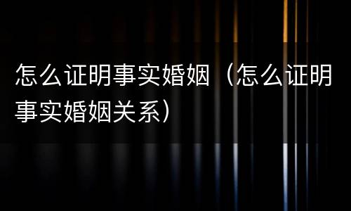 怎么证明事实婚姻（怎么证明事实婚姻关系）