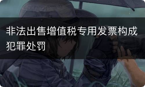 非法出售增值税专用发票构成犯罪处罚