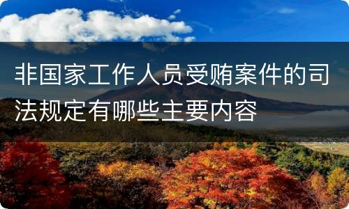 非国家工作人员受贿案件的司法规定有哪些主要内容