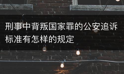 刑事中背叛国家罪的公安追诉标准有怎样的规定