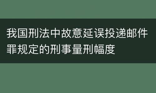 我国刑法中故意延误投递邮件罪规定的刑事量刑幅度