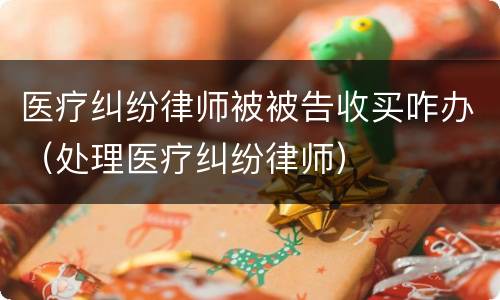 医疗纠纷律师被被告收买咋办（处理医疗纠纷律师）