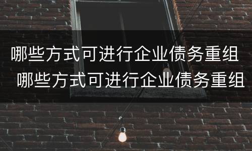 哪些方式可进行企业债务重组 哪些方式可进行企业债务重组管理