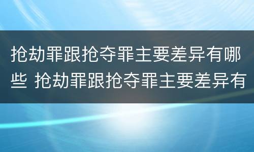 抢劫罪跟抢夺罪主要差异有哪些 抢劫罪跟抢夺罪主要差异有哪些区别