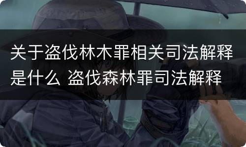 关于盗伐林木罪相关司法解释是什么 盗伐森林罪司法解释