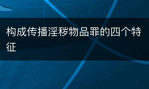 构成传播淫秽物品罪的四个特征