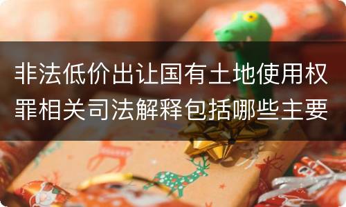 非法低价出让国有土地使用权罪相关司法解释包括哪些主要内容