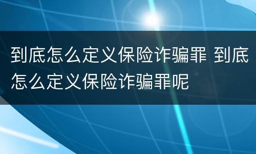 到底怎么定义保险诈骗罪 到底怎么定义保险诈骗罪呢