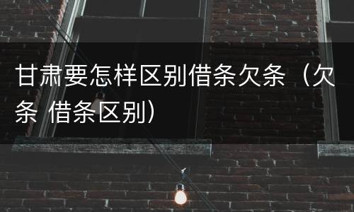 甘肃要怎样区别借条欠条（欠条 借条区别）