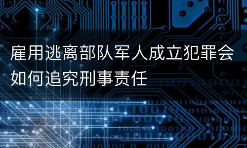 雇用逃离部队军人成立犯罪会如何追究刑事责任