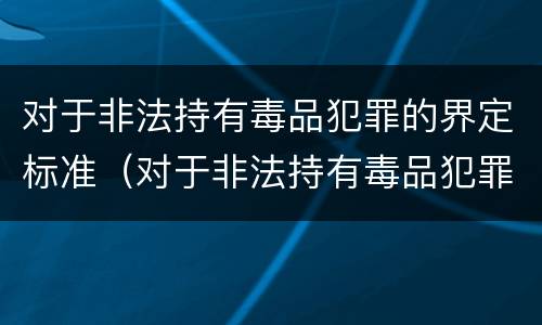 对于非法持有毒品犯罪的界定标准（对于非法持有毒品犯罪的界定标准是什么）