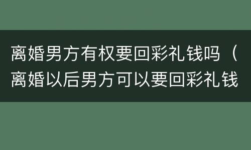 离婚男方有权要回彩礼钱吗（离婚以后男方可以要回彩礼钱吗）