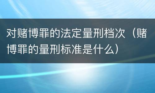 对赌博罪的法定量刑档次（赌博罪的量刑标准是什么）