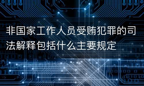 非国家工作人员受贿犯罪的司法解释包括什么主要规定