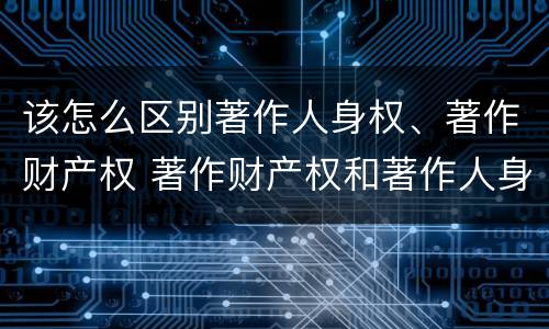 该怎么区别著作人身权、著作财产权 著作财产权和著作人身权