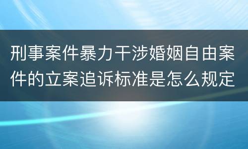 刑事案件暴力干涉婚姻自由案件的立案追诉标准是怎么规定