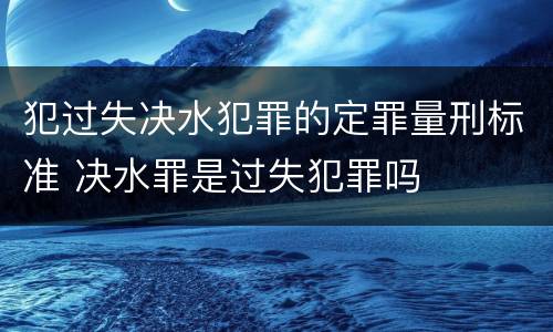 犯过失决水犯罪的定罪量刑标准 决水罪是过失犯罪吗
