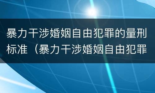 暴力干涉婚姻自由犯罪的量刑标准（暴力干涉婚姻自由犯罪的量刑标准是多少）