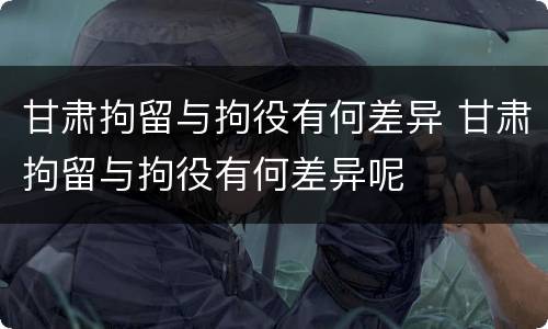 甘肃拘留与拘役有何差异 甘肃拘留与拘役有何差异呢