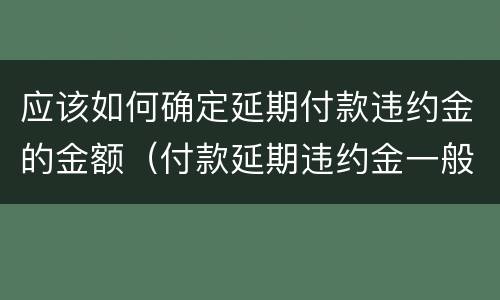 应该如何确定延期付款违约金的金额（付款延期违约金一般多少）