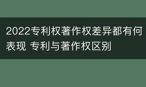 2022专利权著作权差异都有何表现 专利与著作权区别
