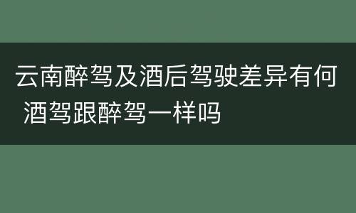 云南醉驾及酒后驾驶差异有何 酒驾跟醉驾一样吗