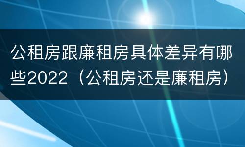 公租房跟廉租房具体差异有哪些2022（公租房还是廉租房）